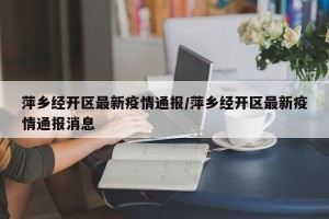 萍乡经开区最新疫情通报/萍乡经开区最新疫情通报消息