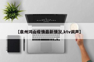 【泉州鸿山疫情最新情况,ktv调声】