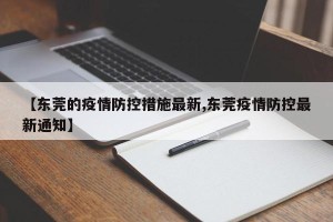 【东莞的疫情防控措施最新,东莞疫情防控最新通知】