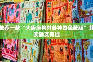 推荐一款“大唐麻将外卦神器免费版”其实确实有挂
