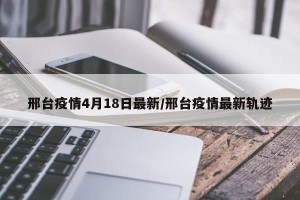 邢台疫情4月18日最新/邢台疫情最新轨迹
