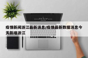 疫情新闻浙江最新消息/疫情最新数据消息今天新增浙江