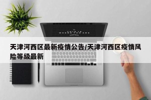 天津河西区最新疫情公告/天津河西区疫情风险等级最新