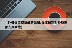 【外省保定疫情最新政策/保定最新对外地返保人员政策】