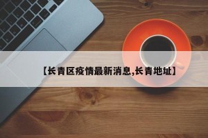 【长青区疫情最新消息,长青地址】