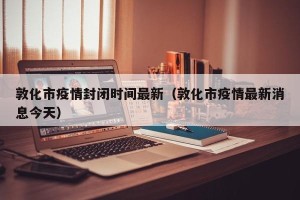 敦化市疫情封闭时间最新（敦化市疫情最新消息今天）