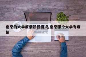 南京的大学疫情最新情况/南京哪个大学有疫情