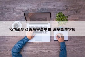 疫情最新动态海宁高中生:海宁高中学校