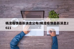 杨凌疫情最新消息公布/杨凌疫情最新消息2021