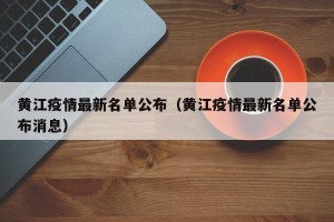 黄江疫情最新名单公布（黄江疫情最新名单公布消息）