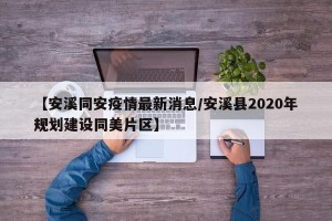 【安溪同安疫情最新消息/安溪县2020年规划建设同美片区】