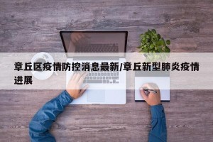 章丘区疫情防控消息最新/章丘新型肺炎疫情进展