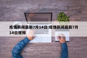 疫情新闻最新7月14日:疫情新闻最新7月14日视频