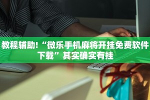 教程辅助!“微乐手机麻将开挂免费软件下载”其实确实有挂