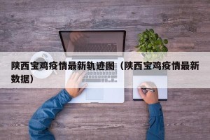 陕西宝鸡疫情最新轨迹图（陕西宝鸡疫情最新数据）