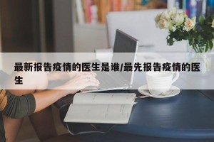 最新报告疫情的医生是谁/最先报告疫情的医生
