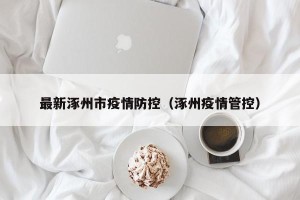 最新涿州市疫情防控（涿州疫情管控）
