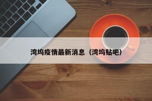 湾坞疫情最新消息（湾坞贴吧）