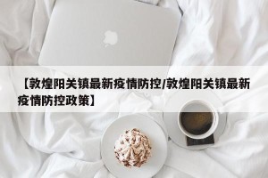 【敦煌阳关镇最新疫情防控/敦煌阳关镇最新疫情防控政策】