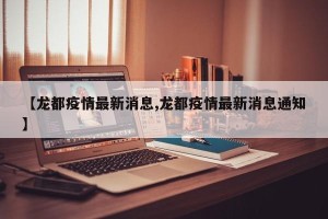 【龙都疫情最新消息,龙都疫情最新消息通知】