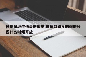 昆明湿地疫情最新消息:疫情期间昆明湿地公园什么时候开放