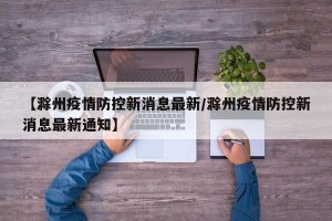 【滁州疫情防控新消息最新/滁州疫情防控新消息最新通知】