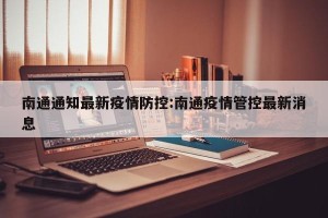 南通通知最新疫情防控:南通疫情管控最新消息
