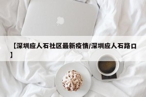 【深圳应人石社区最新疫情/深圳应人石路口】