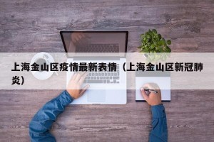 上海金山区疫情最新表情（上海金山区新冠肺炎）