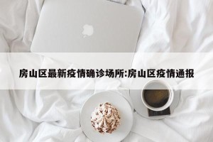 房山区最新疫情确诊场所:房山区疫情通报