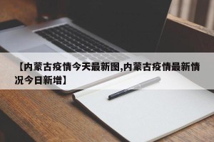 【内蒙古疫情今天最新图,内蒙古疫情最新情况今日新增】