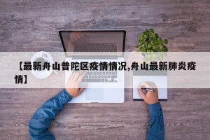 【最新舟山普陀区疫情情况,舟山最新肺炎疫情】