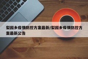 梨园乡疫情防控方案最新/梨园乡疫情防控方案最新公告