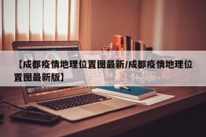 【成都疫情地理位置图最新/成都疫情地理位置图最新版】