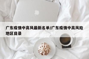 广东疫情中高风最新名单/广东疫情中高风险地区目录