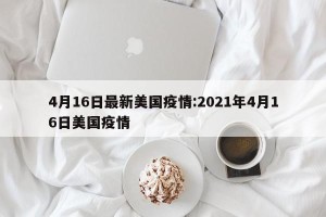 4月16日最新美国疫情:2021年4月16日美国疫情