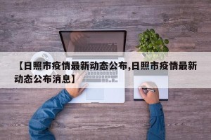 【日照市疫情最新动态公布,日照市疫情最新动态公布消息】