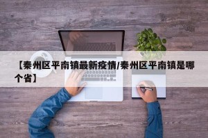 【秦州区平南镇最新疫情/秦州区平南镇是哪个省】