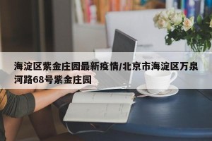 海淀区紫金庄园最新疫情/北京市海淀区万泉河路68号紫金庄园