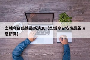 栾城今日疫情最新消息（栾城今日疫情最新消息新闻）