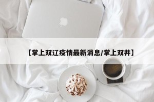 【掌上双辽疫情最新消息/掌上双井】