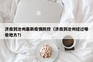 济南到沧州最新疫情防控（济南到沧州经过哪些地方?）