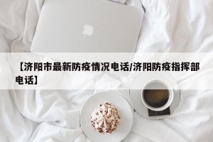 【济阳市最新防疫情况电话/济阳防疫指挥部电话】