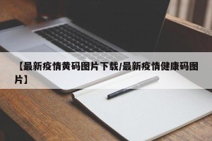 【最新疫情黄码图片下载/最新疫情健康码图片】