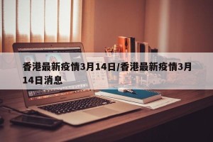 香港最新疫情3月14日/香港最新疫情3月14日消息
