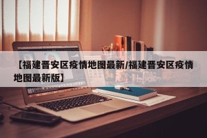 【福建晋安区疫情地图最新/福建晋安区疫情地图最新版】