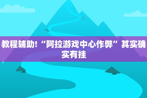 教程辅助!“阿拉游戏中心作弊”其实确实有挂