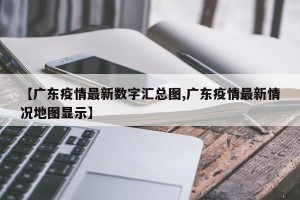 【广东疫情最新数字汇总图,广东疫情最新情况地图显示】