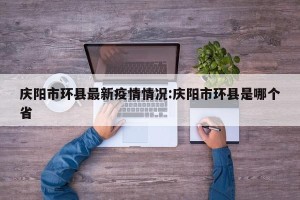 庆阳市环县最新疫情情况:庆阳市环县是哪个省