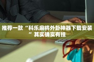 教程辅助!“乐酷大厅开挂透视辅助软件”其实确实有挂